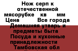 Нож-серп к отечественной мясорубке ( кв.8.3 мм) › Цена ­ 250 - Все города Домашняя утварь и предметы быта » Посуда и кухонные принадлежности   . Тамбовская обл.,Тамбов г.